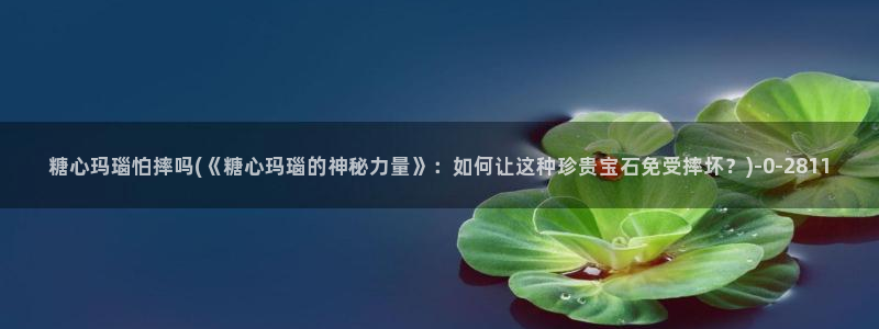 糖心vlog产精国品免费老版：糖心玛瑙怕摔吗(《糖心玛瑙的神